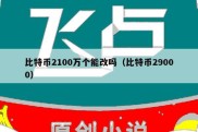 比特币2100万个能改吗（比特币29000）