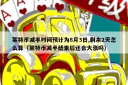 莱特币减半时间预计为8月3日,剩余2天怎么算（莱特币减半结束后还会大涨吗）