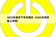 2022年派币下半年情况（2021年派币能上市吗）