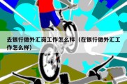 去银行做外汇岗工作怎么样（在银行做外汇工作怎么样）