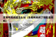 交易所关闭后怎么玩（交易所关闭了钱能追回吗）