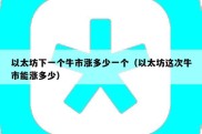 以太坊下一个牛市涨多少一个（以太坊这次牛市能涨多少）