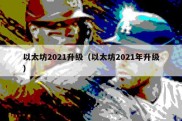 以太坊2021升级（以太坊2021年升级）