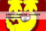 比特币2023年跌至范围（2021年比特币会跌破5000吗）