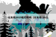 以太坊2019能归零吗（以太坊 2021）