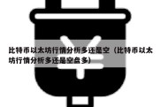 比特币以太坊行情分析多还是空（比特币以太坊行情分析多还是空盘多）