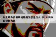 以太坊今日暴跌的最新消息是什么（以太坊今日价格大跌）