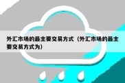 外汇市场的最主要交易方式（外汇市场的最主要交易方式为）