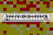 比特币6千能入手吗（6000买比特币 知乎）