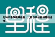 比特币事故视频最新（比特币事故视频最新进展）