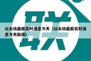 以太坊最新实时消息今天（以太坊最新实时消息今天新闻）