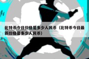 比特币今日价格是多少人民币（比特币今日最新价格是多少人民币）