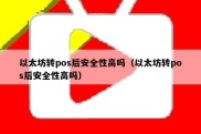 以太坊转pos后安全性高吗（以太坊转pos后安全性高吗）