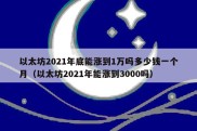 以太坊2021年底能涨到1万吗多少钱一个月（以太坊2021年能涨到3000吗）