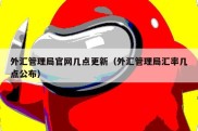 外汇管理局官网几点更新（外汇管理局汇率几点公布）