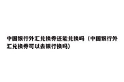 中国银行外汇兑换券还能兑换吗（中国银行外汇兑换券可以去银行换吗）