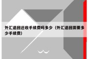 外汇退回还收手续费吗多少（外汇退回需要多少手续费）