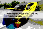 1979年5元外汇券值多少钱（79年5元外汇卷能卖多少钱）