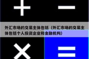 外汇市场的交易主体包括（外汇市场的交易主体包括个人投资企业和金融机构）