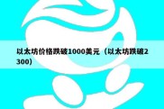 以太坊价格跌破1000美元（以太坊跌破2300）